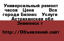 Универсальный ремонт часов › Цена ­ 100 - Все города Бизнес » Услуги   . Астраханская обл.,Знаменск г.